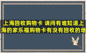 上海回收购物卡 请问有谁知道上海的家乐福购物卡有没有回收的地方